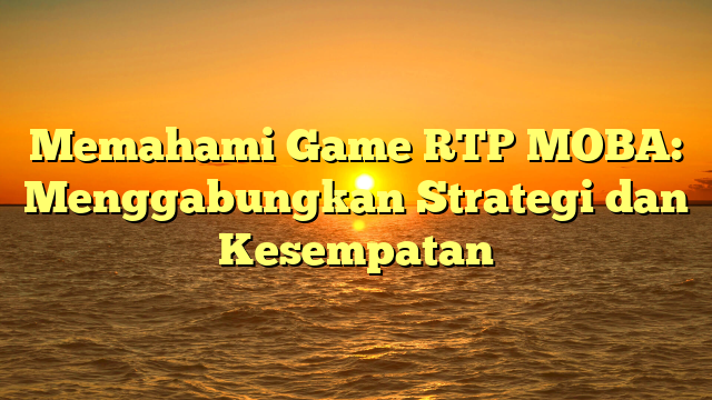 Memahami Game RTP MOBA: Menggabungkan Strategi dan Kesempatan