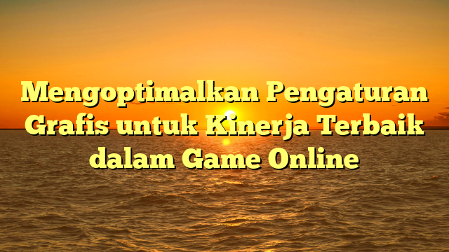 Mengoptimalkan Pengaturan Grafis untuk Kinerja Terbaik dalam Game Online