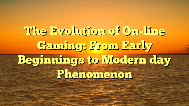 The Evolution of On-line Gaming: From Early Beginnings to Modern day Phenomenon