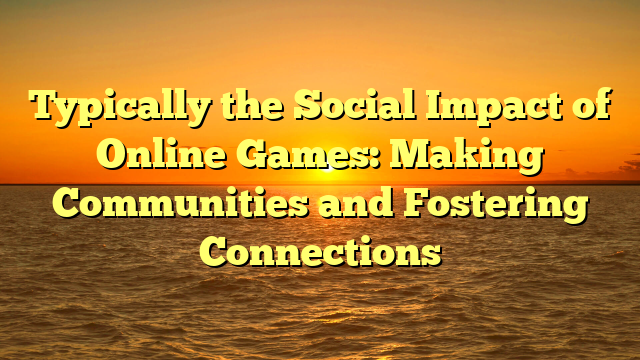 Typically the Social Impact of Online Games: Making Communities and Fostering Connections