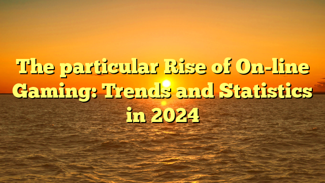 The particular Rise of On-line Gaming: Trends and Statistics in 2024