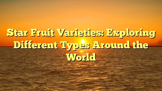 Star Fruit Varieties: Exploring Different Types Around the World